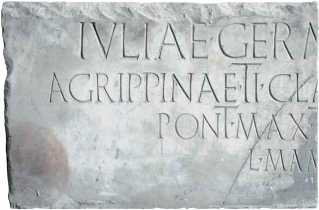 Herculaneum, Augusteum. Inscription for Agrippina Minor, found, 20.1.1740, near the theatre.
Iuliae Germ[anici f(iliae)]/Agrippinae Ti. Cla[udi Caesaris Aug. Germanici]/pont(ificis) max(imi) t[rib(unicia) pot(estate) - - - p(atris) p(atriae)]/L. Mam[mius Maximus p(ecunia) s(ua)      [CIL X 1418]
See http://arachne.uni-koeln.de/item/objekt/36465
Now in Naples Archaeological Museum. Inventory number 3720.
