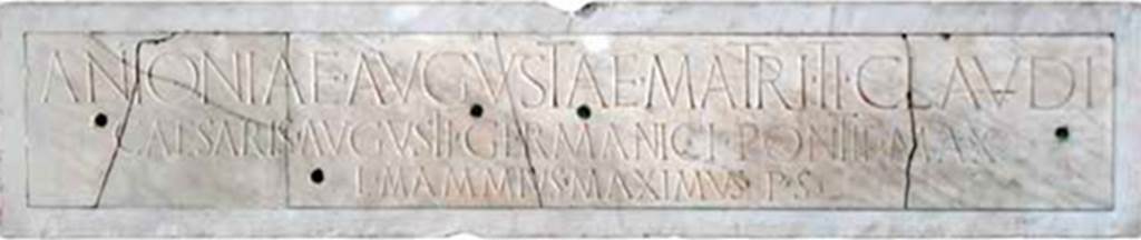 Herculaneum, Augusteum. Marble plaque with inscription to Antonia minor, found 20.11.1739.
The inscription reads
Antoniae Augustae matri Ti. Claudi/Caesaris Augusti Germanici pontif(icis) max(imi)/L. Mammius Maximus p(ecunia) s(ua)      [CIL X 1417]
See http://arachne.uni-koeln.de/item/objekt/36461
Now in Naples Archaeological Museum. Inventory number 3719.
