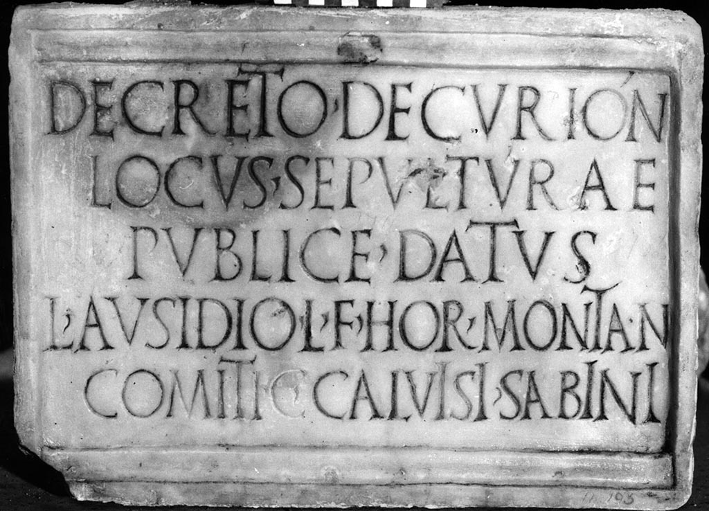 Herculaneum funerary plaque to Lucius Ausidius Montanus, son of Lucius, found in July 1745. Exact location unknown.
Now in Naples Archaeological Museum. Inventory number 3756.
Photo © Epigraphic Database Heidelberg.

Decreto decurión(um) 
locus sepultúrae 
publice datus 
L(ucio) Ausidio L(uci) f(ilio) Hor(atia) Montan(o),
comiti C(ai) Calvìsì Sabìnì.   [CIL X, 1468]

According to Cooley this is a public burial at Herculaneum.
By decree of the town councillors. Place for burial given publicly to Lucius Ausidius Montanus, son of Lucius, of the Horatian voting-tribe, on the staff of Gaius Calvisius Sabinus. (CIL X 1468)
This is one of the few epitaphs to have emerged at Herculaneum (compare F103), and honours an individual who served on the staff of C. Calvisius Sabinus on his tour of duty as provincial governor (expressed here by the technical term, comes). There were two prominent senators and consuls by the name of C. Calvisius Sabinus during the late Republic/Augustan era (consuls in 39 BC and 4 BC), so it is unclear exactly which one is mentioned here. L. Ausidius Montanus was not local to Herculaneum, as shown by his voting-tribe affiliation, which in fact he shares with Calvisius Sabinus.
See Cooley, A. and M.G.L., 2014. Pompeii and Herculaneum: A Sourcebook. London: Routledge, p. 194, F110.
